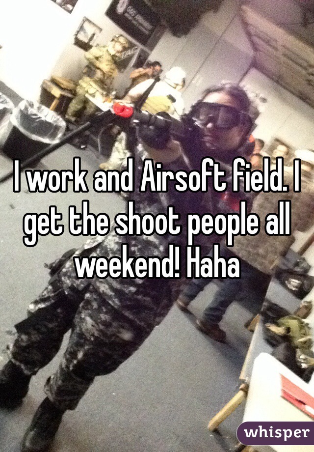 I work and Airsoft field. I get the shoot people all weekend! Haha