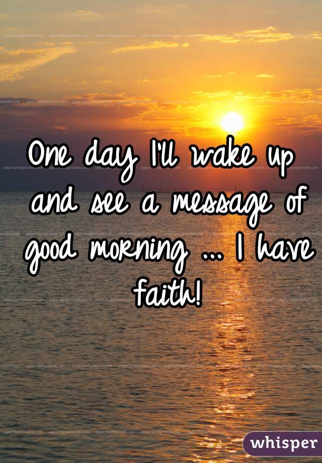 One day I'll wake up and see a message of good morning ... I have faith!