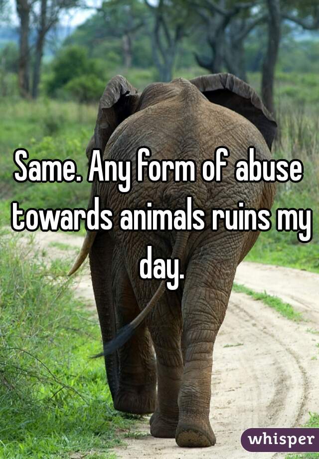 Same. Any form of abuse towards animals ruins my day.