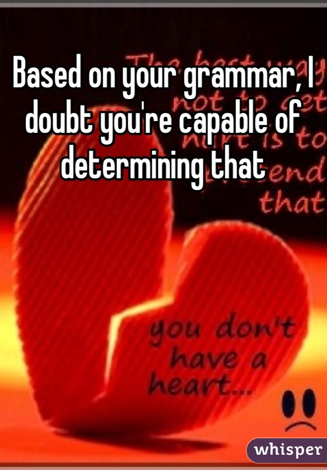 Based on your grammar, I doubt you're capable of determining that