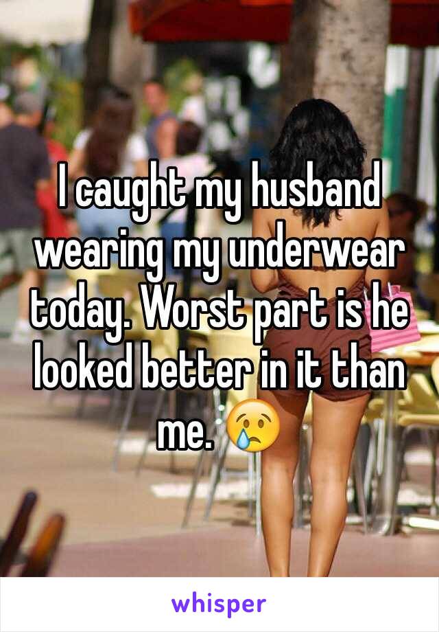 I caught my husband wearing my underwear today. Worst part is he looked better in it than me. 