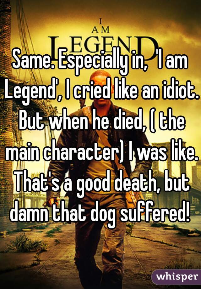 Same. Especially in,  'I am Legend', I cried like an idiot. But when he died, ( the main character) I was like. That's a good death, but damn that dog suffered! 