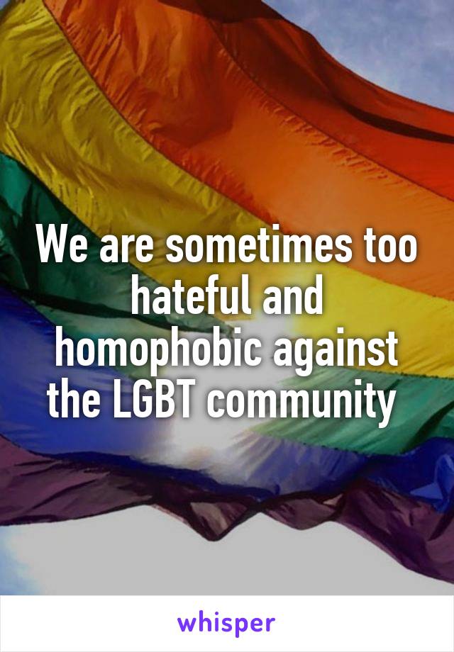 We are sometimes too hateful and homophobic against the LGBT community 