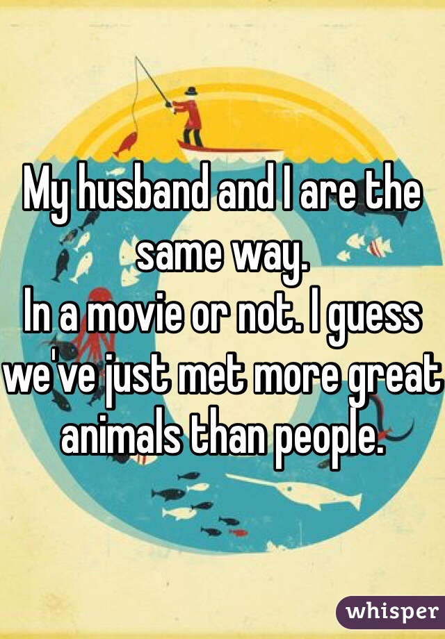 My husband and I are the same way. 
In a movie or not. I guess we've just met more great animals than people. 