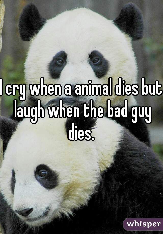 I cry when a animal dies but laugh when the bad guy dies. 