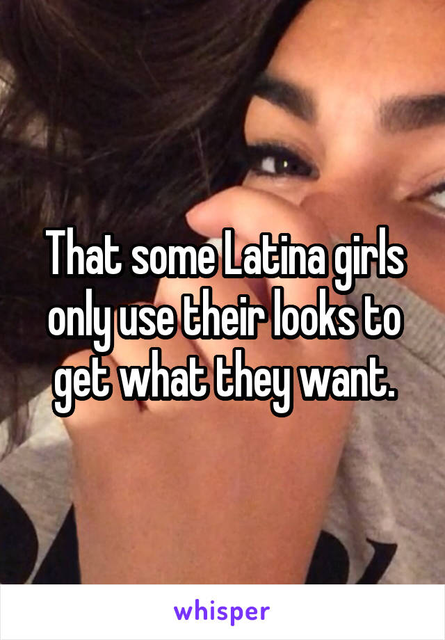 That some Latina girls only use their looks to get what they want.