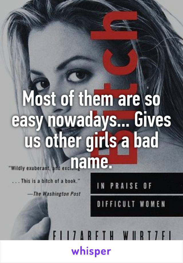 Most of them are so easy nowadays... Gives us other girls a bad name.