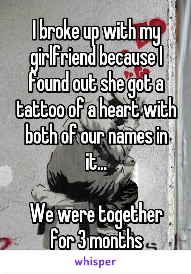 I broke up with my girlfriend because I found out she got a tattoo of a heart with both of our names in it...

We were together for 3 months
