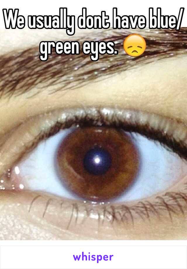 We usually dont have blue/green eyes. 😞