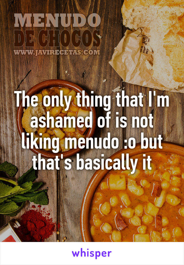 The only thing that I'm ashamed of is not liking menudo :o but that's basically it