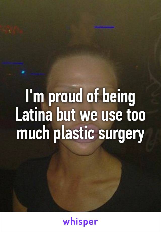 I'm proud of being Latina but we use too much plastic surgery