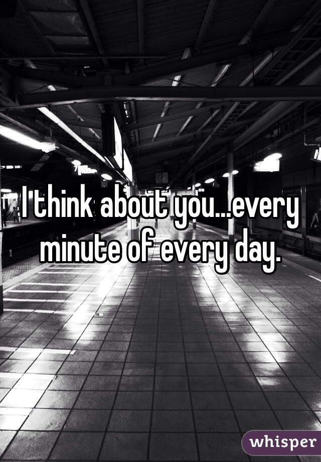 I think about you...every minute of every day. 