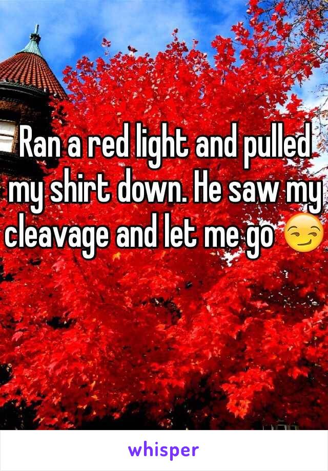 Ran a red light and pulled my shirt down. He saw my cleavage and let me go 😏