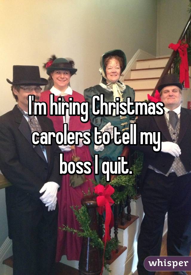 I'm hiring Christmas carolers to tell my boss I quit.