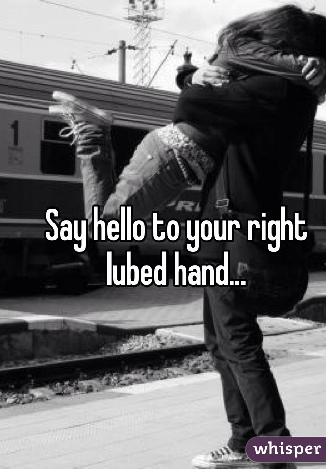 Say hello to your right lubed hand... 