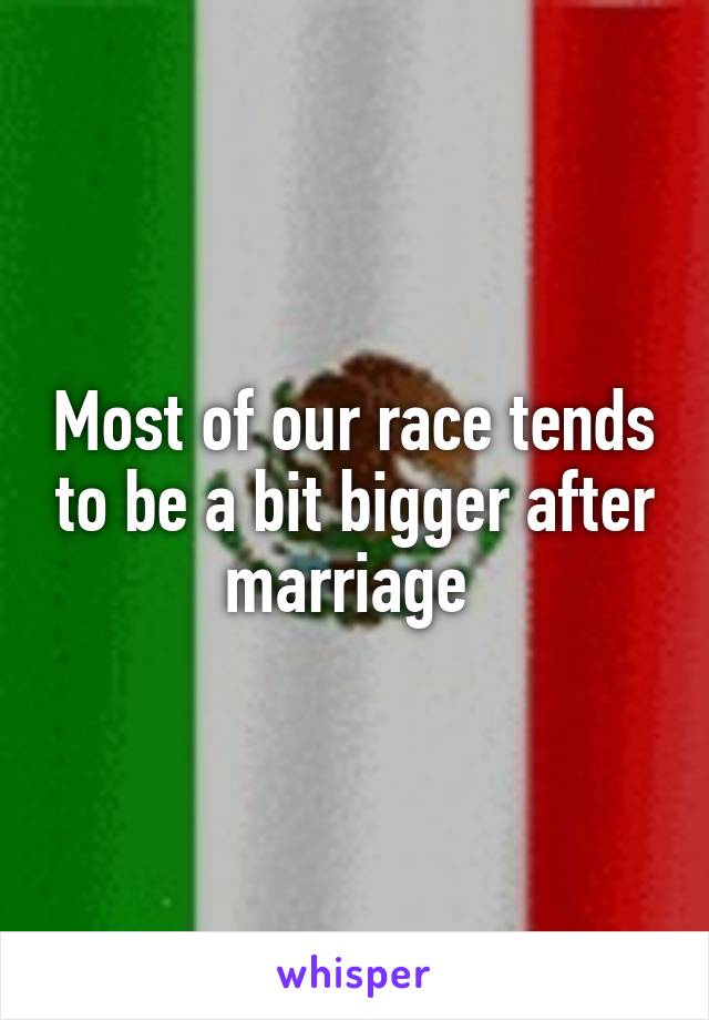 Most of our race tends to be a bit bigger after marriage 