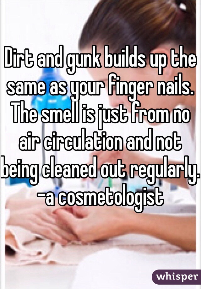 Dirt and gunk builds up the same as your finger nails. The smell is just from no air circulation and not being cleaned out regularly.              -a cosmetologist 
