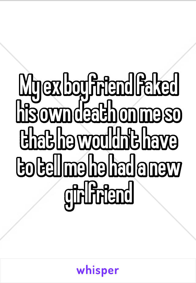 My ex boyfriend faked his own death on me so that he wouldn't have to tell me he had a new girlfriend