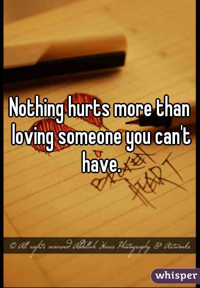 Nothing hurts more than loving someone you can't have.