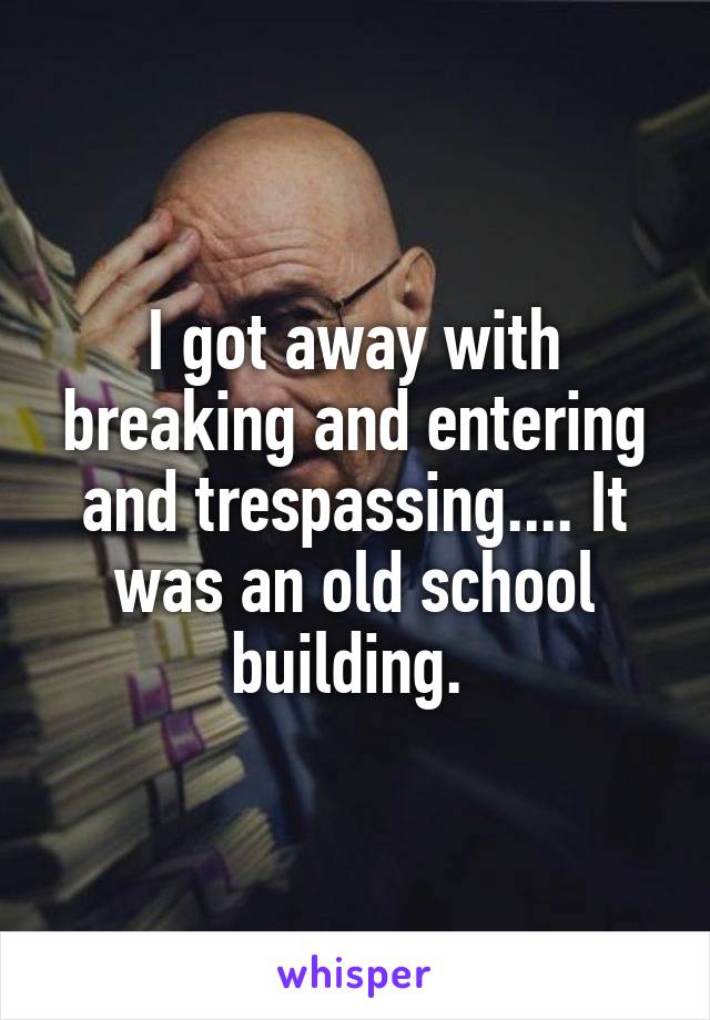 I got away with breaking and entering and trespassing.... It was an old school building. 
