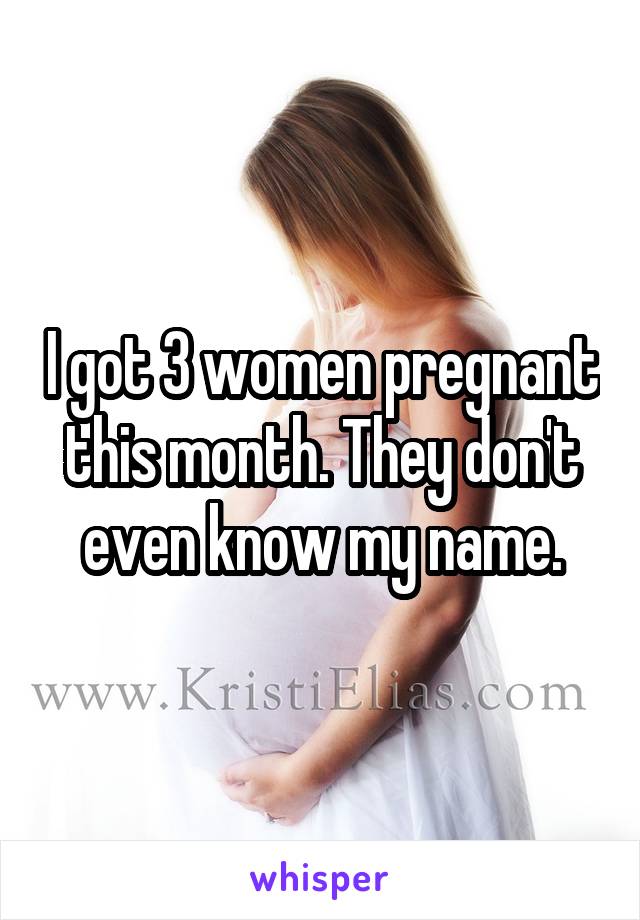 I got 3 women pregnant this month. They don't even know my name.