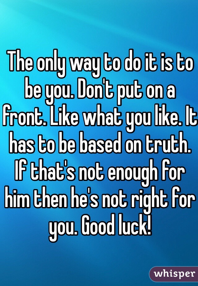 The only way to do it is to be you. Don't put on a front. Like what you like. It has to be based on truth. If that's not enough for him then he's not right for you. Good luck!
