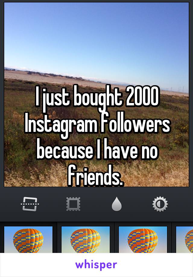I just bought 2000 Instagram followers because I have no friends. 
