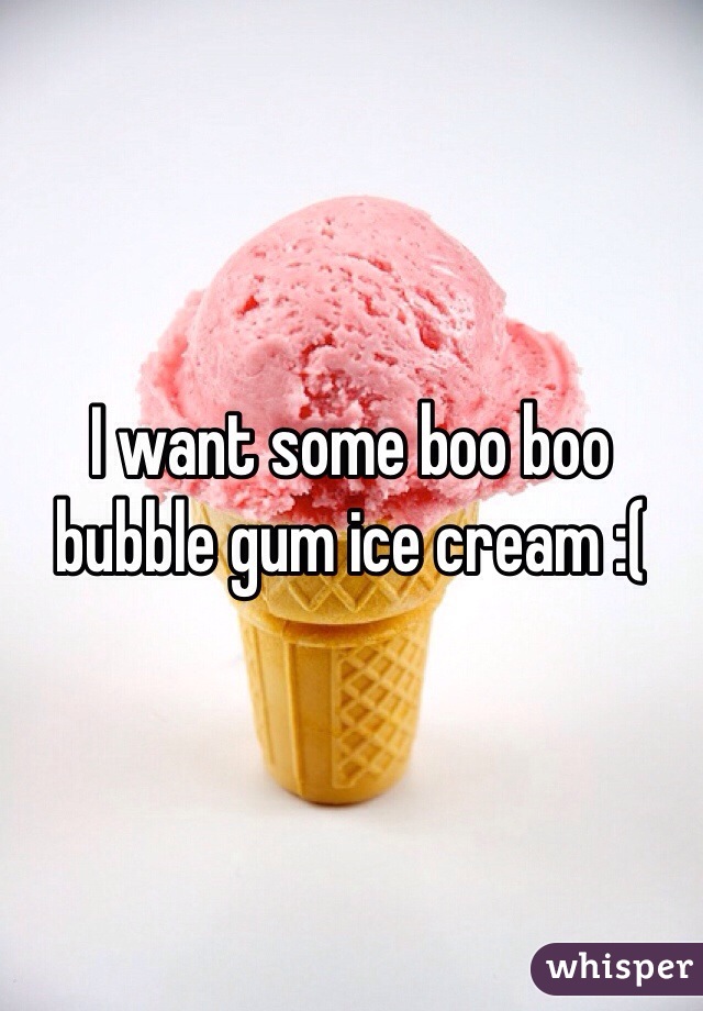 I want some boo boo bubble gum ice cream :( 