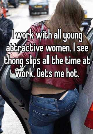 I work with all young attractive women. I see thong slips all the time at  work. Gets me hot.