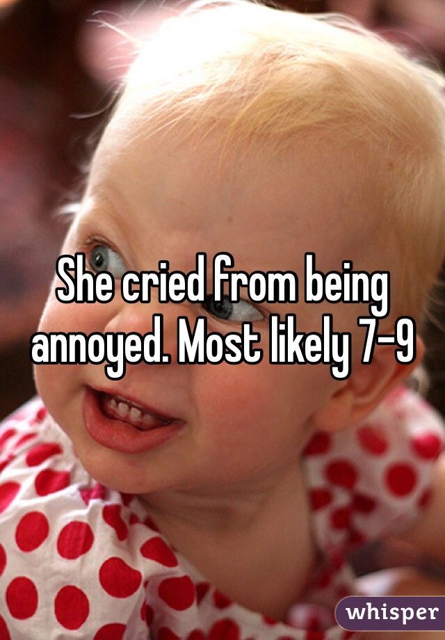 She cried from being annoyed. Most likely 7-9