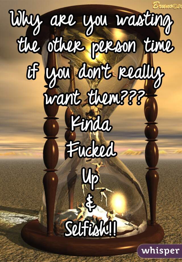 Why are you wasting the other person time if you don't really want them???
Kinda
Fucked
Up
&
Selfish!!