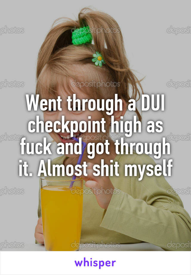Went through a DUI checkpoint high as fuck and got through it. Almost shit myself