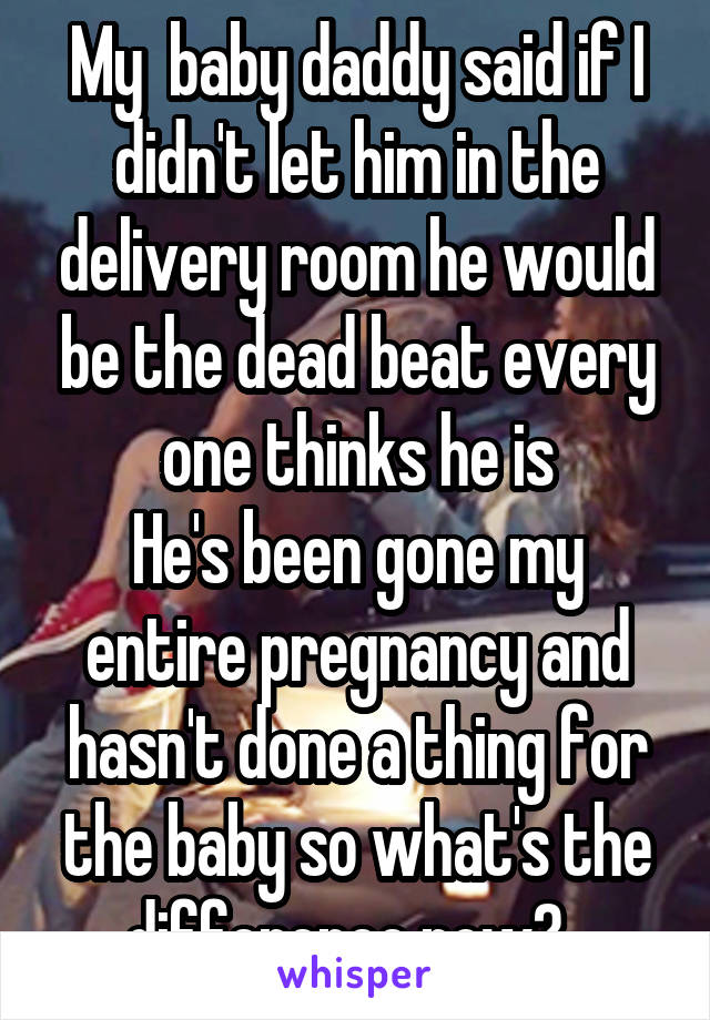 My  baby daddy said if I didn't let him in the delivery room he would be the dead beat every one thinks he is
He's been gone my entire pregnancy and hasn't done a thing for the baby so what's the difference now?  