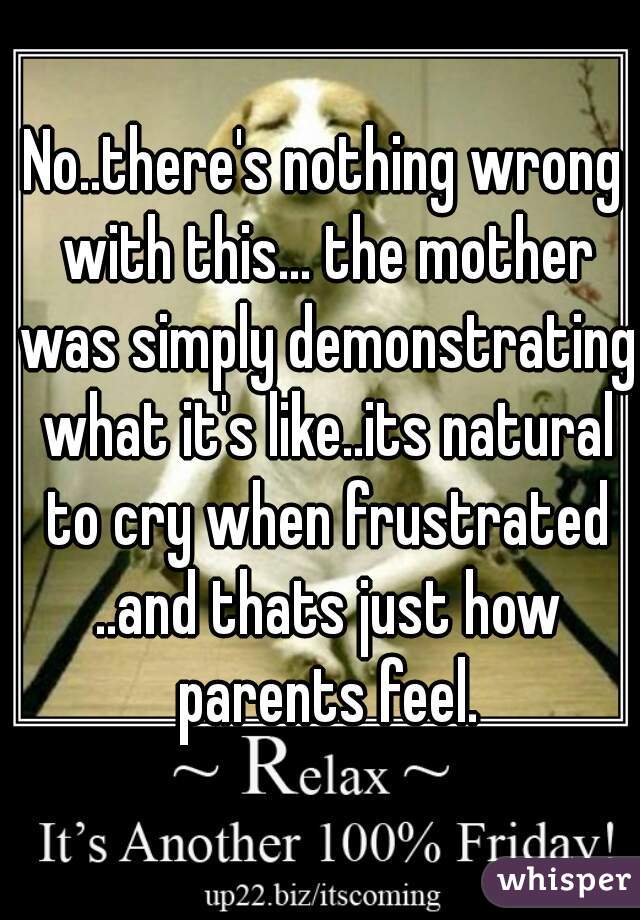 No..there's nothing wrong with this... the mother was simply demonstrating what it's like..its natural to cry when frustrated ..and thats just how parents feel.