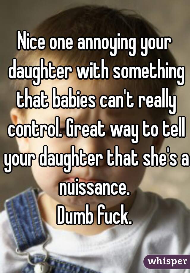 Nice one annoying your daughter with something that babies can't really control. Great way to tell your daughter that she's a nuissance. 
Dumb fuck.