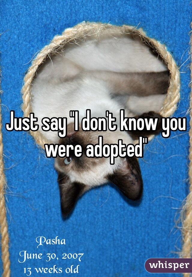 Just say "I don't know you were adopted"