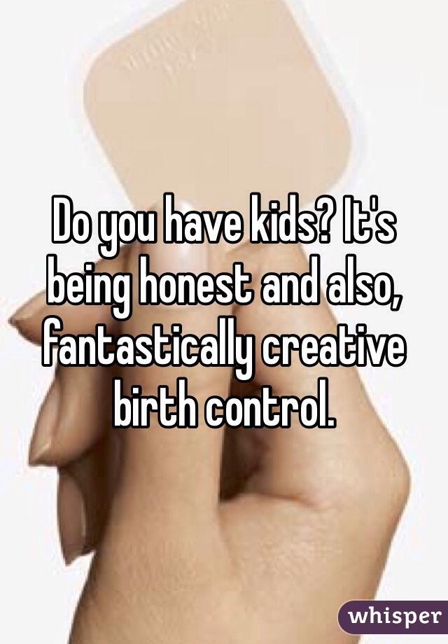 Do you have kids? It's being honest and also, fantastically creative birth control. 