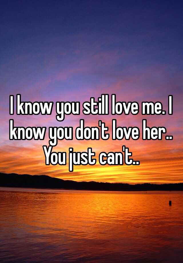 i-know-you-still-love-me-i-know-you-don-t-love-her-you-just-can-t