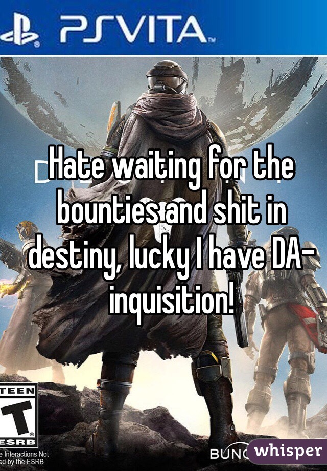 Hate waiting for the bounties and shit in destiny, lucky I have DA-inquisition!