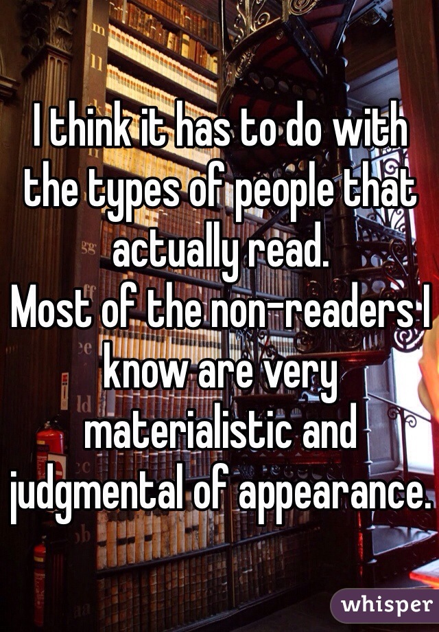 I think it has to do with the types of people that actually read. 
Most of the non-readers I know are very materialistic and judgmental of appearance. 