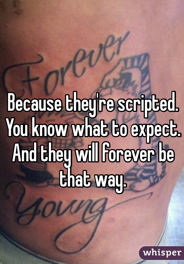 Because they're scripted. You know what to expect. And they will forever be that way.