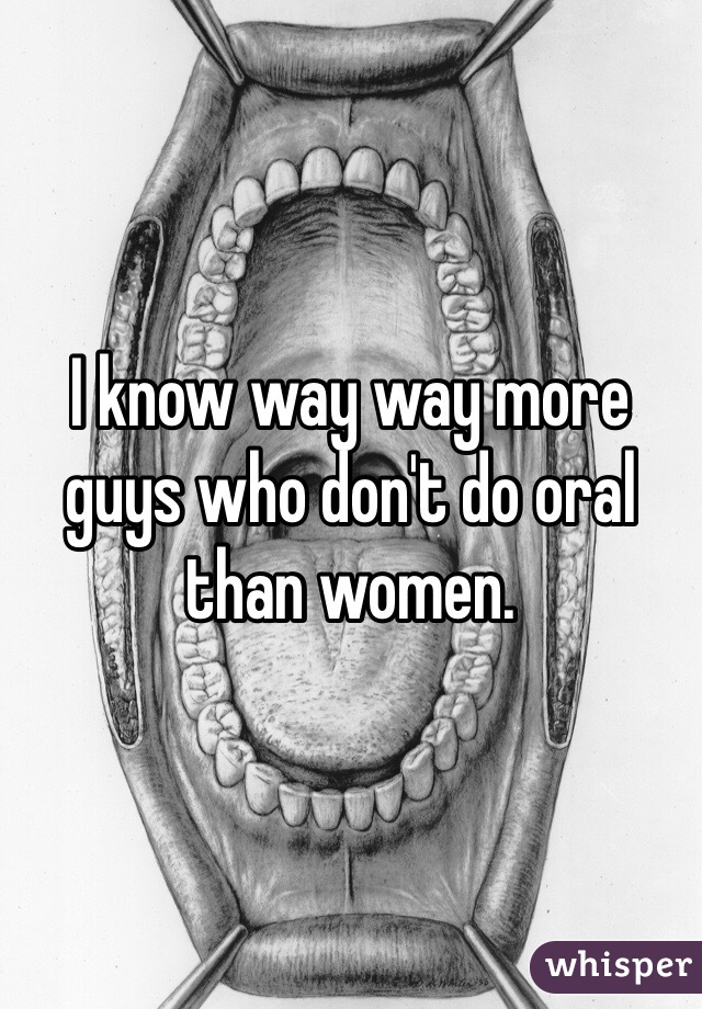 I know way way more guys who don't do oral than women. 