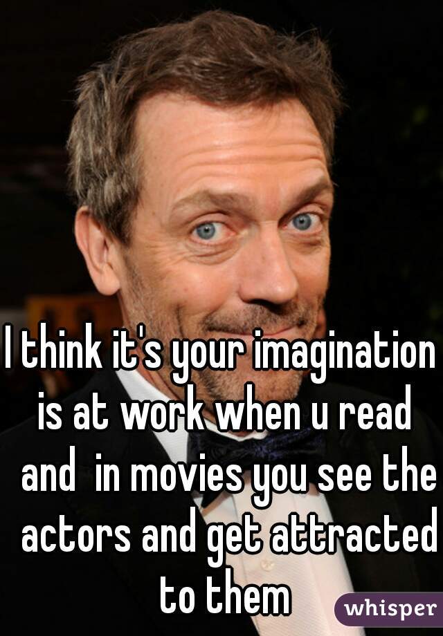 I think it's your imagination  is at work when u read  and  in movies you see the actors and get attracted to them 