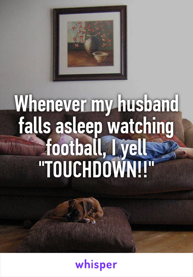 Whenever my husband falls asleep watching football, I yell "TOUCHDOWN!!"