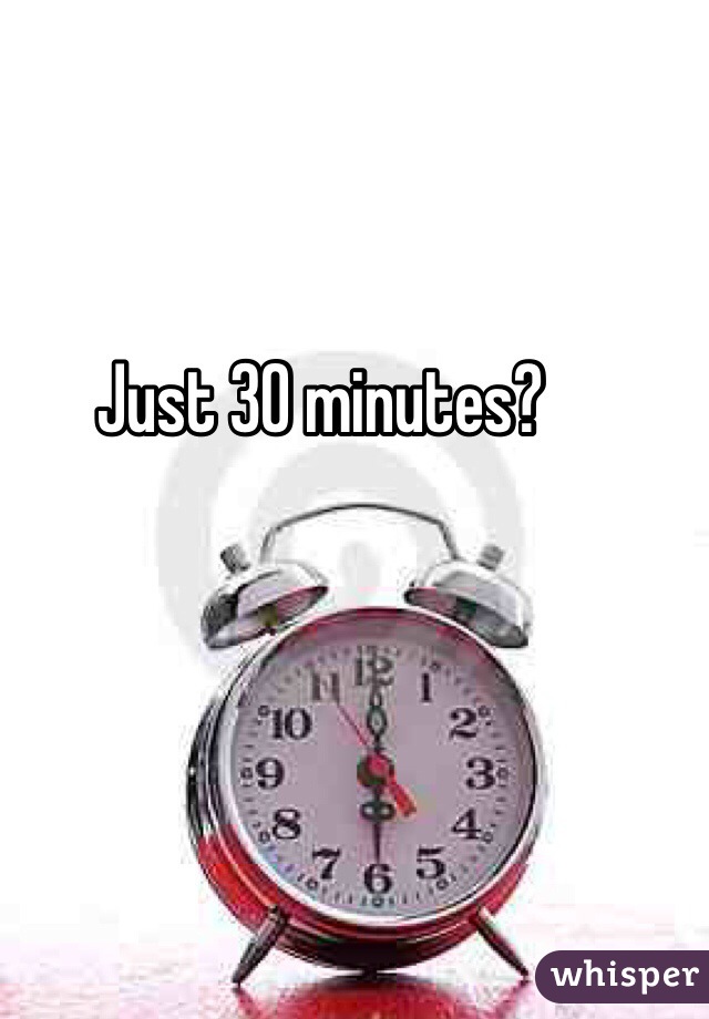 Just 30 minutes? 