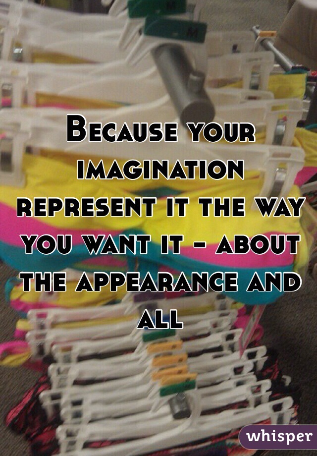 Because your imagination represent it the way you want it - about the appearance and all
