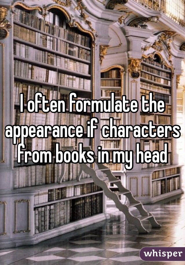 I often formulate the appearance if characters from books in my head