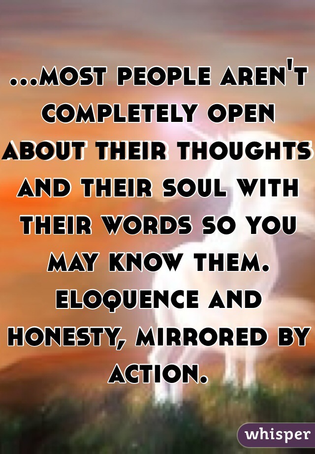 ...most people aren't completely open about their thoughts and their soul with their words so you may know them. eloquence and honesty, mirrored by action. 