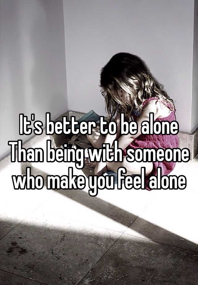 It s Better To Be Alone Than Being With Someone Who Make You Feel Alone