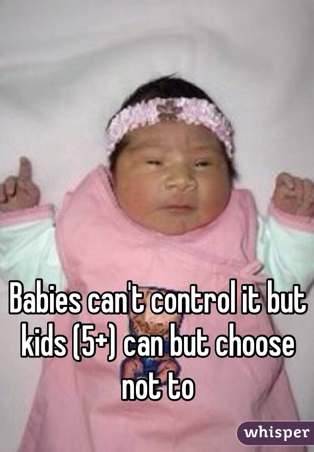 Babies can't control it but kids (5+) can but choose not to